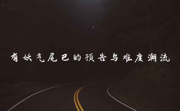 有妖气尾巴的预告与难度潮流