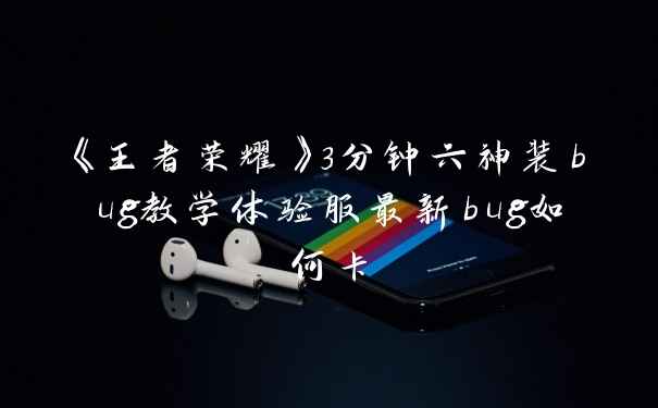 《王者荣耀》3分钟六神装bug教学体验服最新bug如何卡