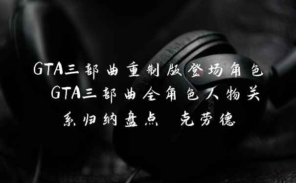 GTA三部曲重制版登场角色 GTA三部曲全角色人物关系归纳盘点 克劳德