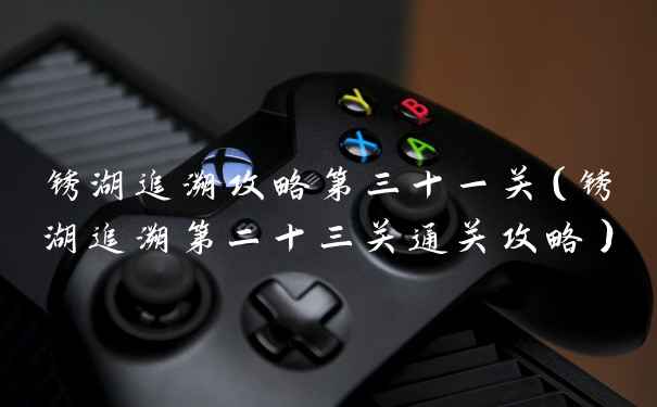 锈湖追溯攻略第三十一关（锈湖追溯第二十三关通关攻略）