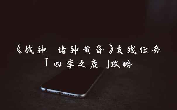 《战神 诸神黄昏》支线任务「四季之鹿」攻略