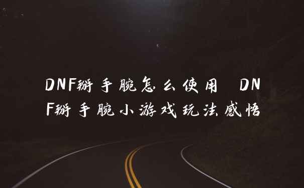 DNF掰手腕怎么使用 DNF掰手腕小游戏玩法感悟
