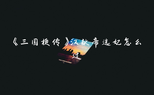 《三国梗传》汉献帝选妃怎么过