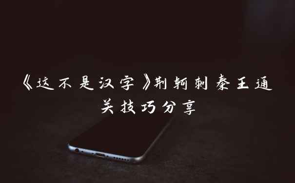 《这不是汉字》荆轲刺秦王通关技巧分享