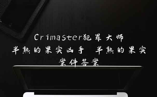 Crimaster犯罪大师半熟的果实凶手 半熟的果实案件答案