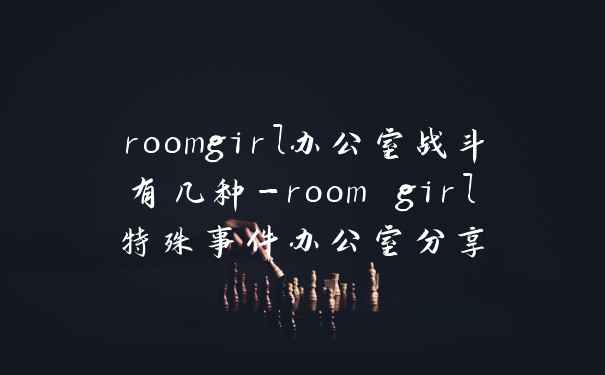 roomgirl办公室战斗有几种-room girl特殊事件办公室分享