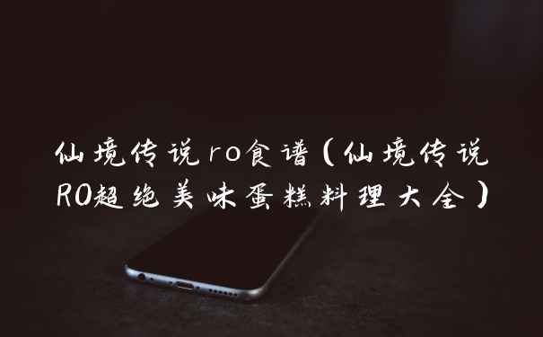 仙境传说ro食谱（仙境传说RO超绝美味蛋糕料理大全）
