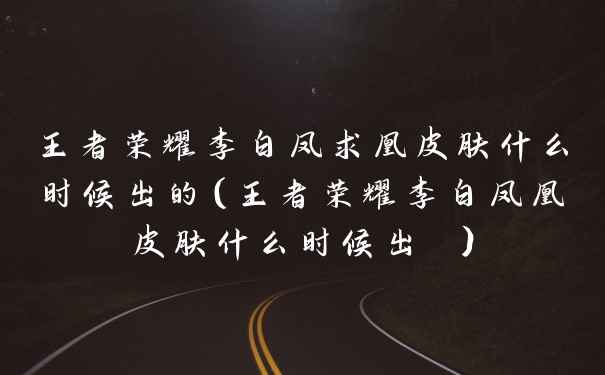 王者荣耀李白凤求凰皮肤什么时候出的（王者荣耀李白凤凰皮肤什么时候出 ）