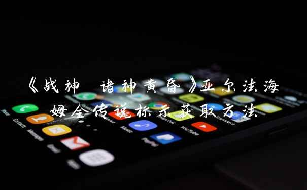 《战神 诸神黄昏》亚尔法海姆全传说标示获取方法