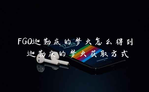 FGO迦勒底的梦火怎么得到 迦勒底的梦火获取方式