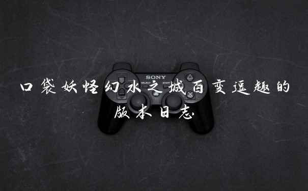 口袋妖怪幻水之城百变逗趣的版本日志