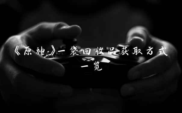 《原神》一袋回收品获取方式一览
