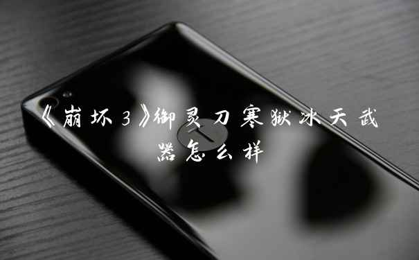 《崩坏3》御灵刀寒狱冰天武器怎么样