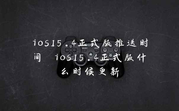 ios15.4正式版推送时间 ios15.4正式版什么时候更新