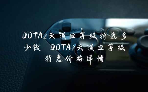 DOTA2天陨旦等级特惠多少钱 DOTA2天陨旦等级特惠价格详情
