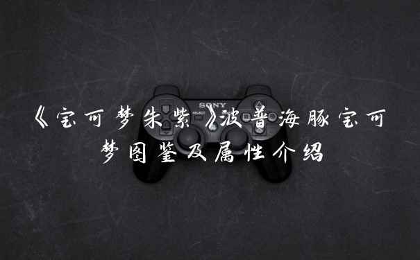 《宝可梦朱紫》波普海豚宝可梦图鉴及属性介绍
