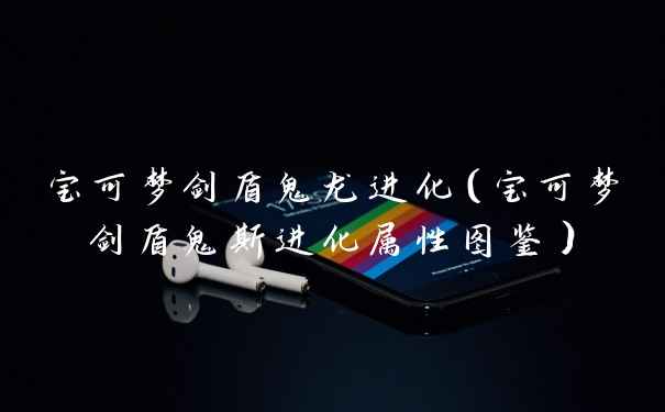 宝可梦剑盾鬼龙进化（宝可梦剑盾鬼斯进化属性图鉴）
