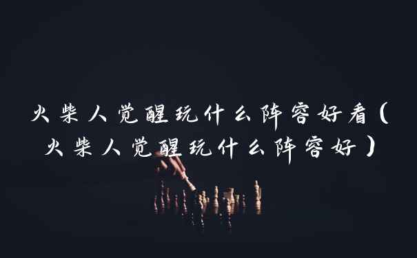 火柴人觉醒玩什么阵容好看（火柴人觉醒玩什么阵容好）