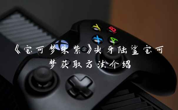 《宝可梦朱紫》尖牙陆鲨宝可梦获取方法介绍
