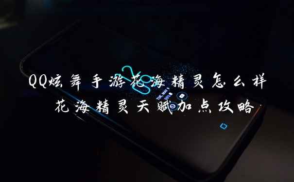 QQ炫舞手游花海精灵怎么样 花海精灵天赋加点攻略