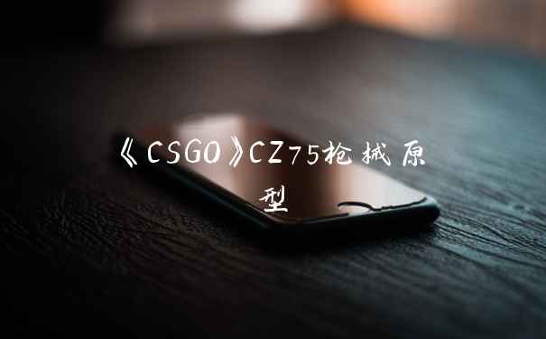 《CSGO》CZ75枪械原型