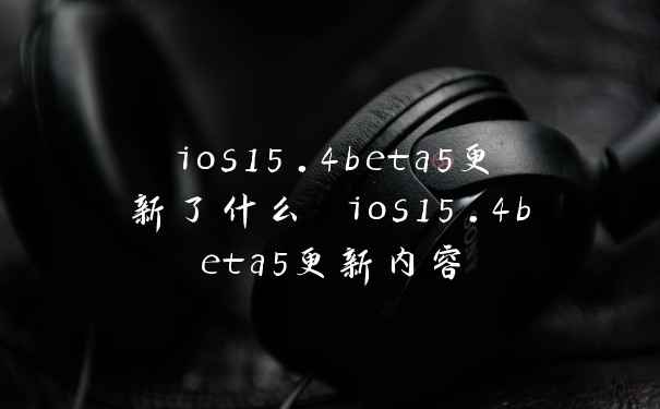 ios15.4beta5更新了什么 ios15.4beta5更新内容