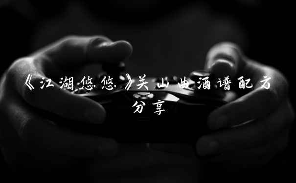 《江湖悠悠》关山曲酒谱配方分享