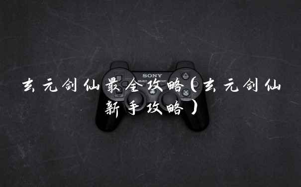 玄元剑仙最全攻略(玄元剑仙新手攻略)