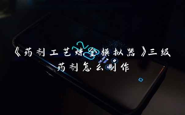 《药剂工艺炼金模拟器》三级药剂怎么制作