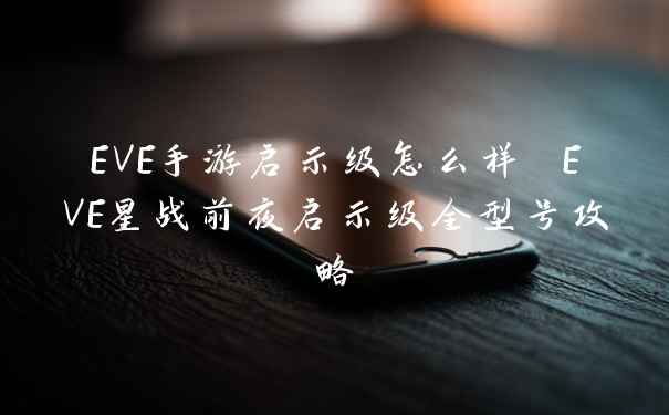 EVE手游启示级怎么样 EVE星战前夜启示级全型号攻略
