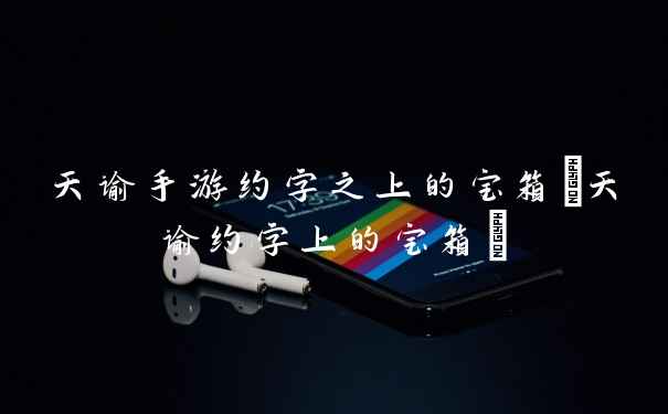 天谕手游约字之上的宝箱(天谕约字上的宝箱)