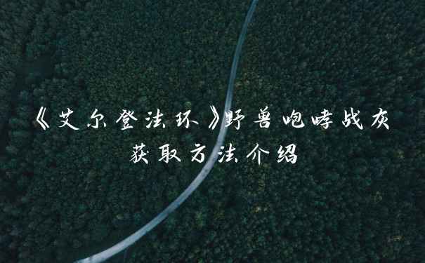 《艾尔登法环》野兽咆哮战灰获取方法介绍