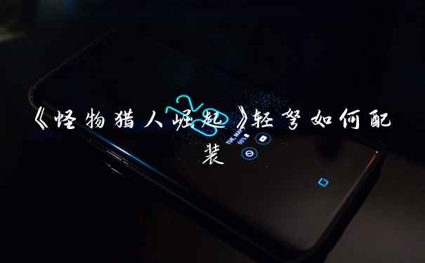 《怪物猎人崛起》轻弩如何配装