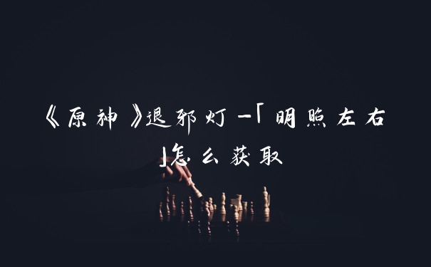 《原神》退邪灯-「明照左右」怎么获取