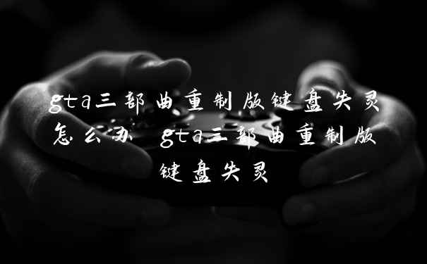 gta三部曲重制版键盘失灵怎么办 gta三部曲重制版键盘失灵