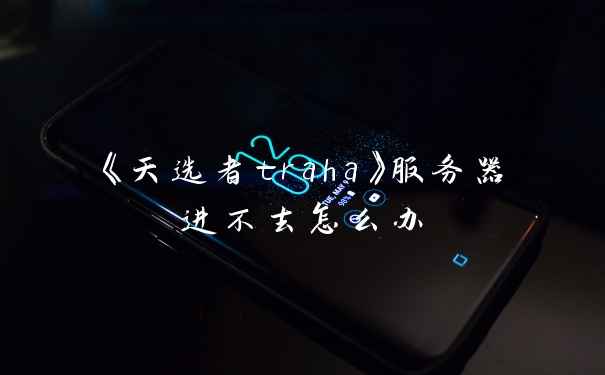 《天选者traha》服务器进不去怎么办