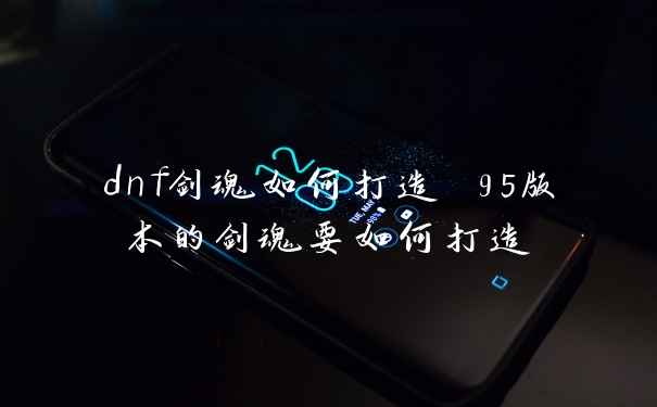 dnf剑魂如何打造 95版本的剑魂要如何打造