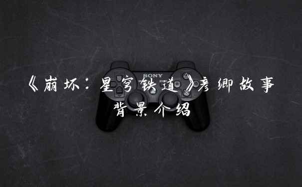 《崩坏：星穹铁道》彦卿故事背景介绍