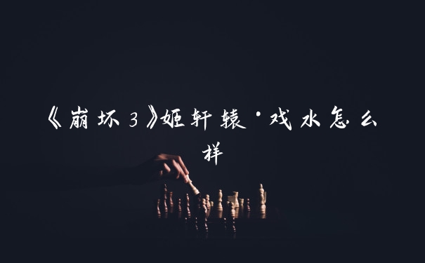 《崩坏3》姬轩辕·戏水怎么样