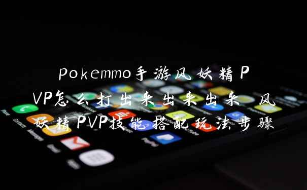 pokemmo手游风妖精PVP怎么打出来出来出来 风妖精PVP技能搭配玩法步骤