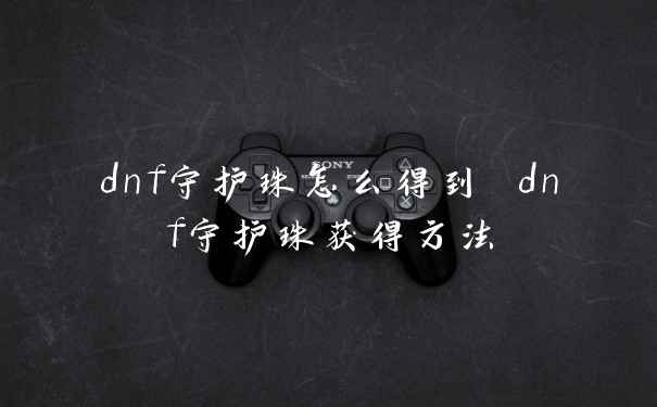 dnf守护珠怎么得到 dnf守护珠获得方法