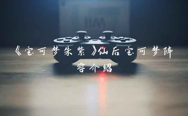 《宝可梦朱紫》仙后宝可梦阵容介绍