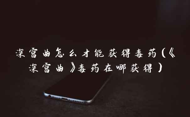 深宫曲怎么才能获得毒药（《深宫曲》毒药在哪获得）