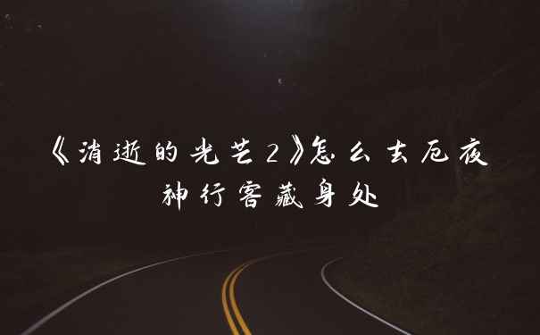 《消逝的光芒2》怎么去厄夜神行客藏身处
