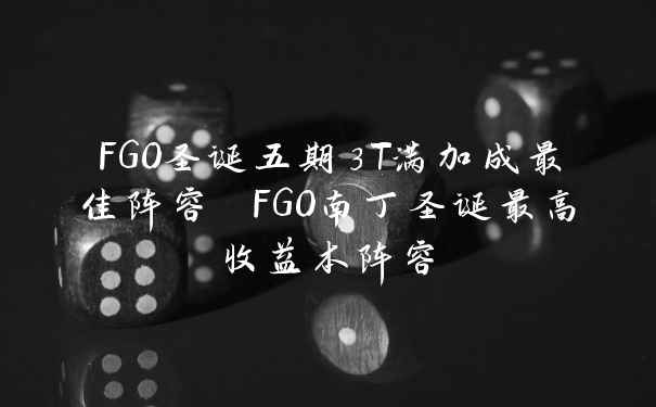 FGO圣诞五期3T满加成最佳阵容 FGO南丁圣诞最高收益本阵容