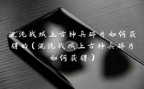 混沌战域上古神兵碎片如何获得的（混沌战域上古神兵碎片如何获得）