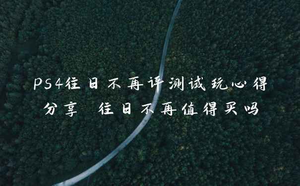 ps4往日不再评测试玩心得分享 往日不再值得买吗