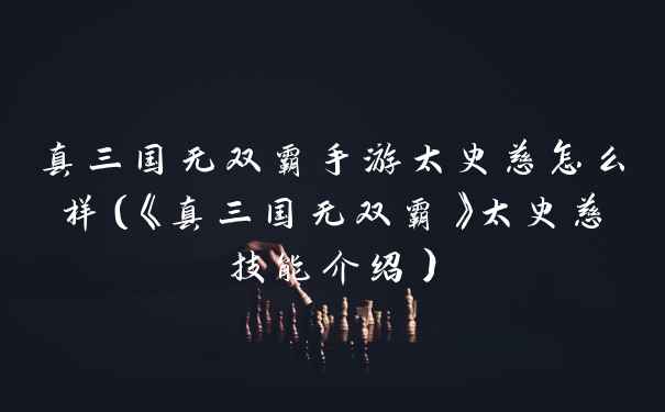 真三国无双霸手游太史慈怎么样（《真三国无双霸》太史慈技能介绍）