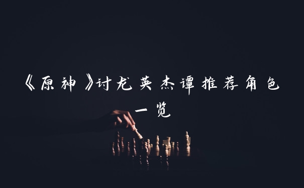 《原神》讨龙英杰谭推荐角色一览