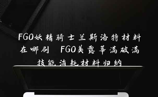 FGO妖精骑士兰斯洛特材料在哪刷 FGO美露莘满破满技能消耗材料归纳